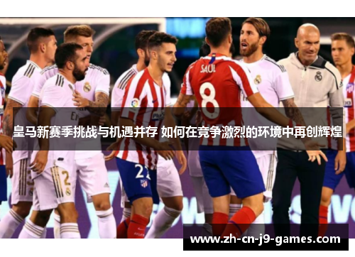 皇马新赛季挑战与机遇并存 如何在竞争激烈的环境中再创辉煌 皇马新赛季挑战与机遇并存 如何在竞争激烈的环境中再创辉煌