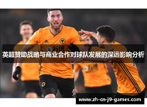 英超赞助战略与商业合作对球队发展的深远影响分析 英超赞助战略与商业合作对球队发展的深远影响分析