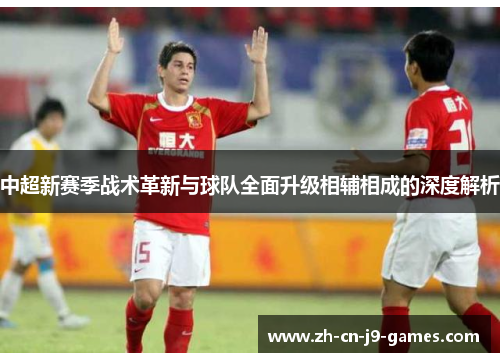 中超新赛季战术革新与球队全面升级相辅相成的深度解析 中超新赛季战术革新与球队全面升级相辅相成的深度解析