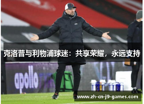 克洛普与利物浦球迷:共享荣耀,永远支持 克洛普与利物浦球迷:共享荣耀,永远支持