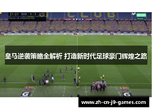 皇马逆袭策略全解析 打造新时代足球豪门辉煌之路 皇马逆袭策略全解析 打造新时代足球豪门辉煌之路
