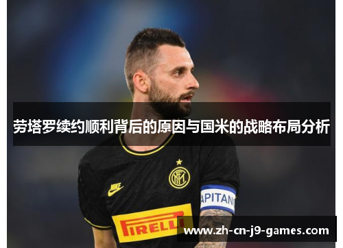 劳塔罗续约顺利背后的原因与国米的战略布局分析 劳塔罗续约顺利背后的原因与国米的战略布局分析