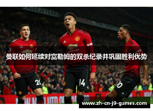 曼联如何延续对富勒姆的双杀纪录并巩固胜利优势 曼联如何延续对富勒姆的双杀纪录并巩固胜利优势