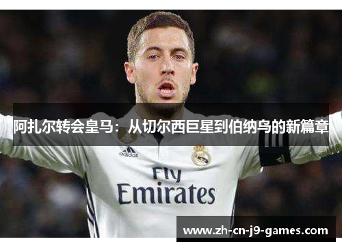阿扎尔转会皇马：从切尔西巨星到伯纳乌的新篇章