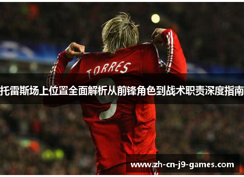 托雷斯场上位置全面解析从前锋角色到战术职责深度指南