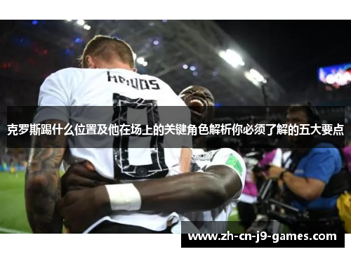 克罗斯踢什么位置及他在场上的关键角色解析你必须了解的五大要点