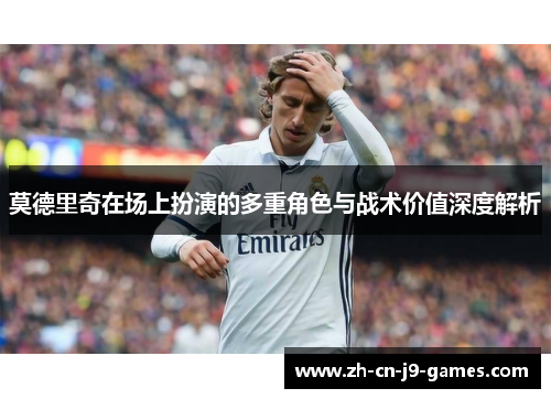 莫德里奇在场上扮演的多重角色与战术价值深度解析