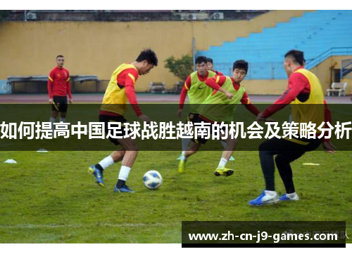 如何提高中国足球战胜越南的机会及策略分析