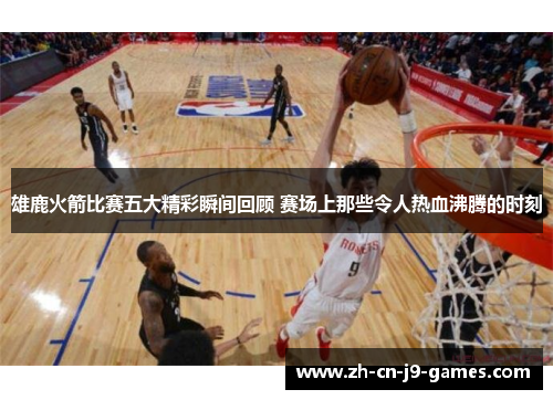 雄鹿火箭比赛五大精彩瞬间回顾 赛场上那些令人热血沸腾的时刻