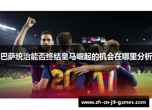 巴萨统治能否终结皇马崛起的机会在哪里分析