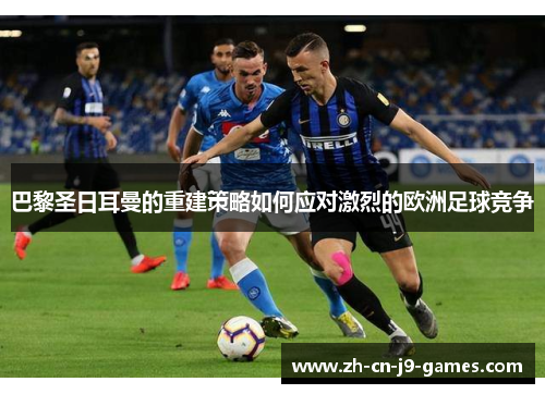 巴黎圣日耳曼的重建策略如何应对激烈的欧洲足球竞争