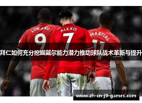 拜仁如何充分挖掘戴尔能力潜力推动球队战术革新与提升