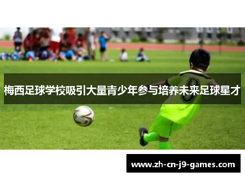 梅西足球学校吸引大量青少年参与培养未来足球星才 梅西足球学校吸引大量青少年参与培养未来足球星才