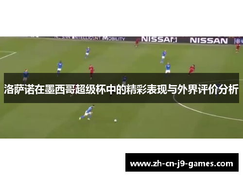 洛萨诺在墨西哥超级杯中的精彩表现与外界评价分析 洛萨诺在墨西哥超级杯中的精彩表现与外界评价分析