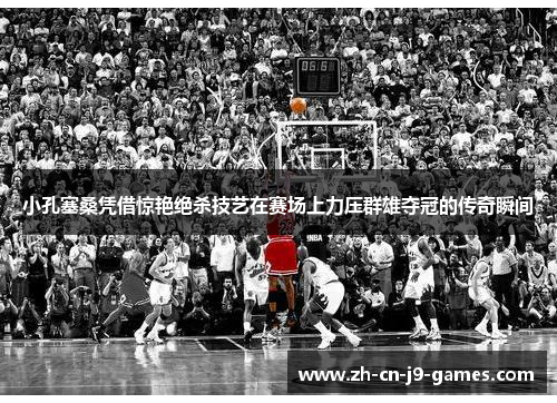 小孔塞桑凭借惊艳绝杀技艺在赛场上力压群雄夺冠的传奇瞬间