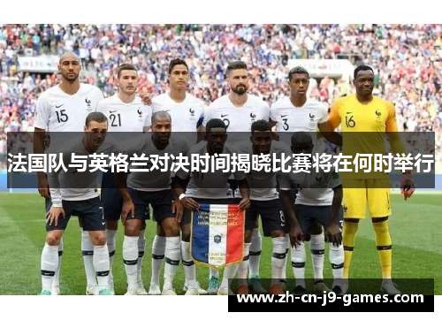 法国队与英格兰对决时间揭晓比赛将在何时举行 法国队与英格兰对决时间揭晓比赛将在何时举行