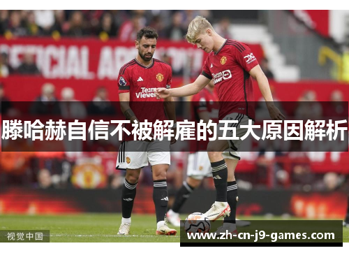 滕哈赫自信不被解雇的五大原因解析 滕哈赫自信不被解雇的五大原因解析