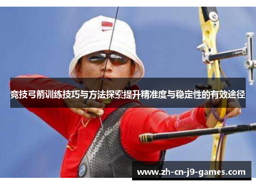 竞技弓箭训练技巧与方法探索提升精准度与稳定性的有效途径