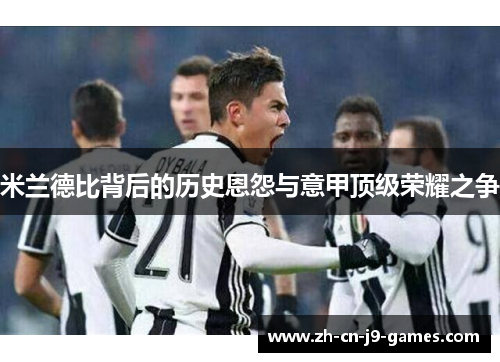 米兰德比背后的历史恩怨与意甲顶级荣耀之争