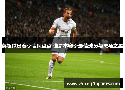 英超球员赛季表现盘点 谁是本赛季最佳球员与黑马之星 英超球员赛季表现盘点 谁是本赛季最佳球员与黑马之星