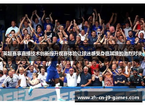 英超赛事直播技术创新提升观赛体验让球迷感受身临其境的激烈对决 英超赛事直播技术创新提升观赛体验让球迷感受身临其境的激烈对决