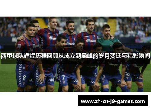 西甲球队辉煌历程回顾从成立到巅峰的岁月变迁与精彩瞬间 西甲球队辉煌历程回顾从成立到巅峰的岁月变迁与精彩瞬间