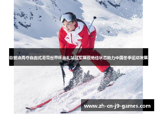 谷爱凌再夺自由式滑雪世界杯崇礼站冠军展现绝佳状态助力中国冬季运动发展 谷爱凌再夺自由式滑雪世界杯崇礼站冠军展现绝佳状态助力中国冬季运动发展