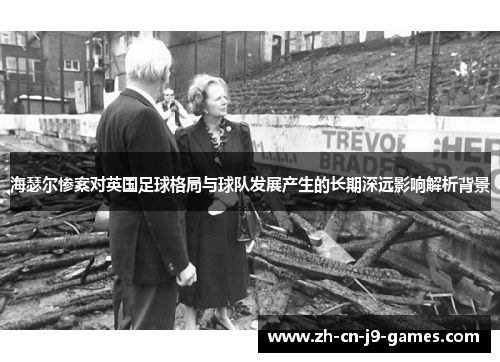 海瑟尔惨案对英国足球格局与球队发展产生的长期深远影响解析背景 海瑟尔惨案对英国足球格局与球队发展产生的长期深远影响解析背景