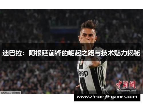 迪巴拉：阿根廷前锋的崛起之路与技术魅力揭秘