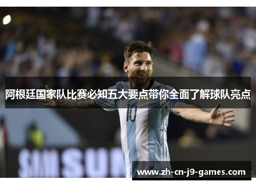 阿根廷国家队比赛必知五大要点带你全面了解球队亮点