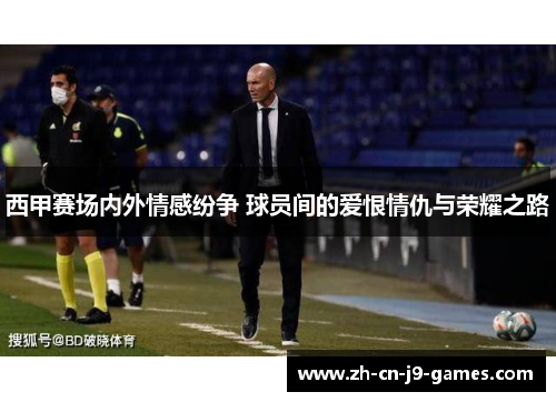 西甲赛场内外情感纷争 球员间的爱恨情仇与荣耀之路 西甲赛场内外情感纷争 球员间的爱恨情仇与荣耀之路