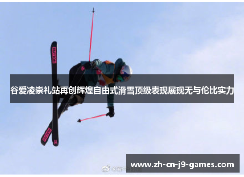 谷爱凌崇礼站再创辉煌自由式滑雪顶级表现展现无与伦比实力