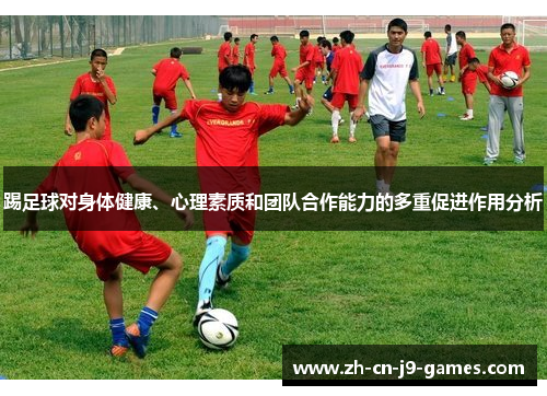 踢足球对身体健康、心理素质和团队合作能力的多重促进作用分析 踢足球对身体健康、心理素质和团队合作能力的多重促进作用分析