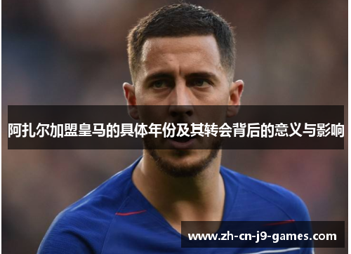 阿扎尔加盟皇马的具体年份及其转会背后的意义与影响 阿扎尔加盟皇马的具体年份及其转会背后的意义与影响