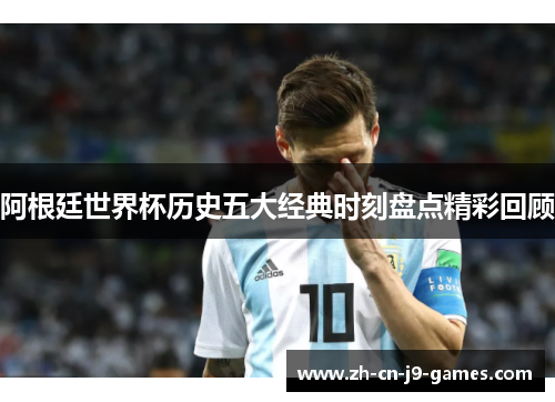 阿根廷世界杯历史五大经典时刻盘点精彩回顾