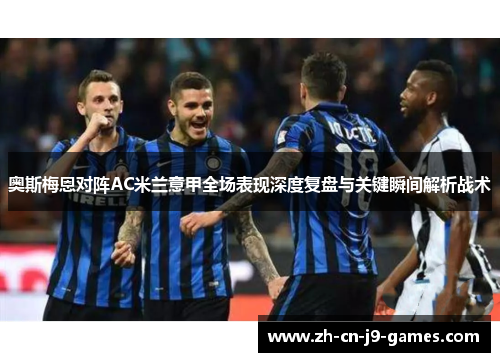 奥斯梅恩对阵AC米兰意甲全场表现深度复盘与关键瞬间解析战术 奥斯梅恩对阵AC米兰意甲全场表现深度复盘与关键瞬间解析战术