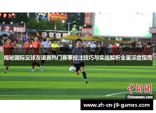 揭秘国际足球友谊赛热门赛事投注技巧与实战解析全面深度指南