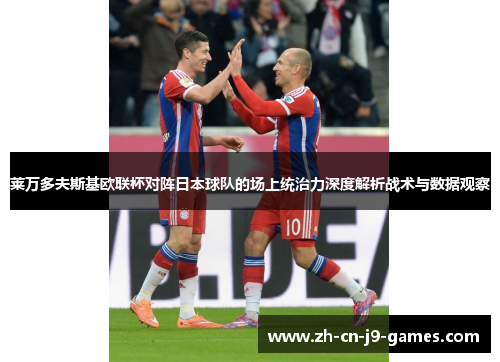 莱万多夫斯基欧联杯对阵日本球队的场上统治力深度解析战术与数据观察