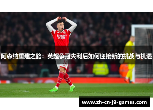 阿森纳重建之路：英超争冠失利后如何迎接新的挑战与机遇