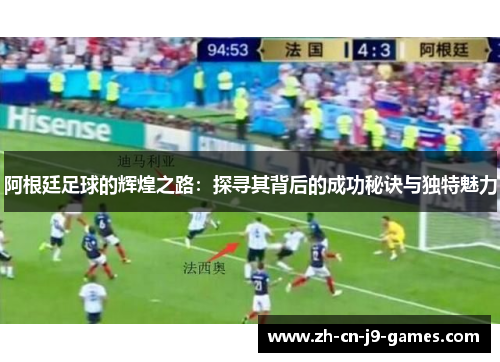 阿根廷足球的辉煌之路:探寻其背后的成功秘诀与独特魅力 阿根廷足球的辉煌之路:探寻其背后的成功秘诀与独特魅力