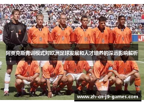 阿贾克斯青训模式对欧洲足球发展和人才培养的深远影响解析 阿贾克斯青训模式对欧洲足球发展和人才培养的深远影响解析