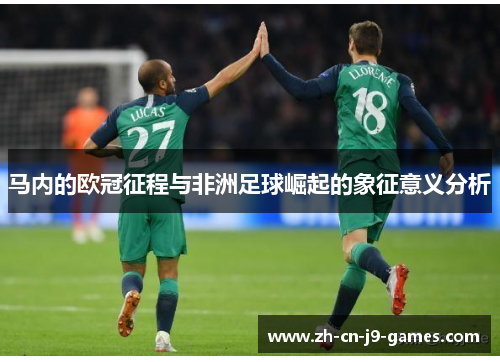 马内的欧冠征程与非洲足球崛起的象征意义分析