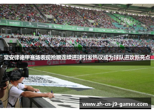 堂安律德甲赛场表现抢眼连续进球引发热议成为球队进攻新亮点