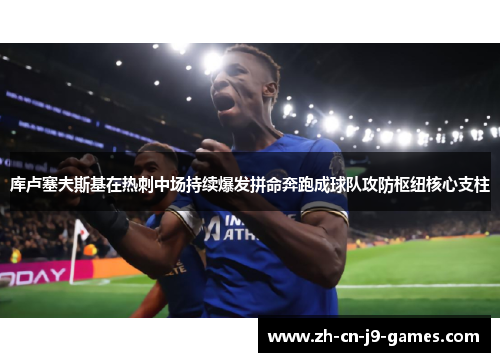 库卢塞夫斯基在热刺中场持续爆发拼命奔跑成球队攻防枢纽核心支柱