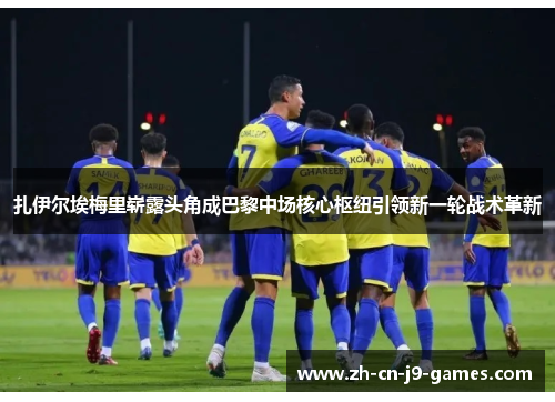 扎伊尔埃梅里崭露头角成巴黎中场核心枢纽引领新一轮战术革新