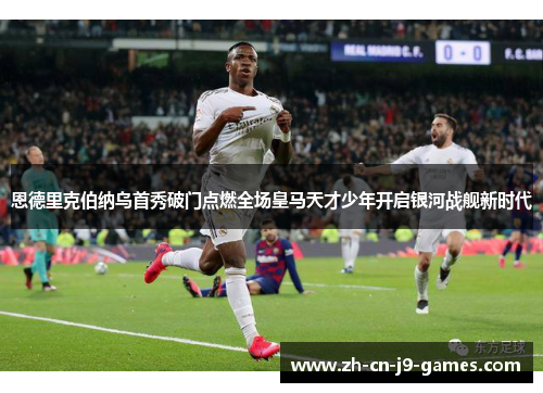 恩德里克伯纳乌首秀破门点燃全场皇马天才少年开启银河战舰新时代