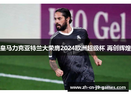 皇马力克亚特兰大荣膺2024欧洲超级杯 再创辉煌 皇马力克亚特兰大荣膺2024欧洲超级杯 再创辉煌