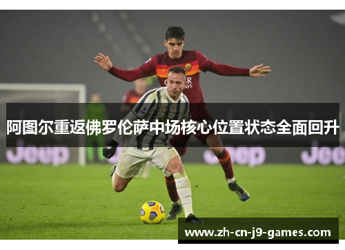 阿图尔重返佛罗伦萨中场核心位置状态全面回升 阿图尔重返佛罗伦萨中场核心位置状态全面回升