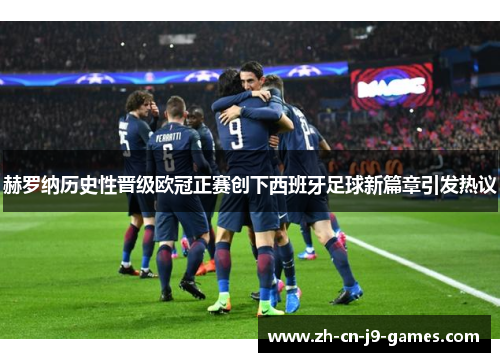 赫罗纳历史性晋级欧冠正赛创下西班牙足球新篇章引发热议