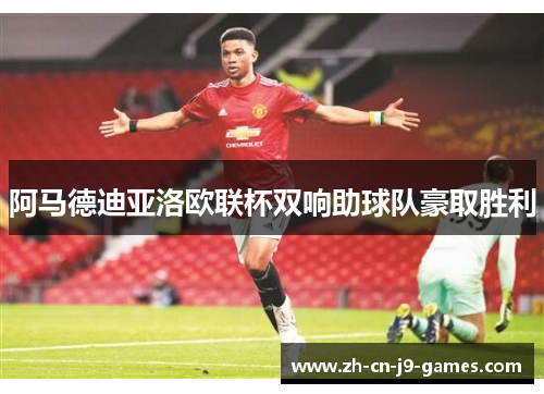 阿马德迪亚洛欧联杯双响助球队豪取胜利 阿马德迪亚洛欧联杯双响助球队豪取胜利